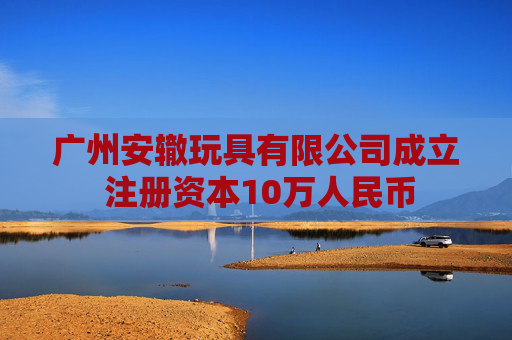 广州安辙玩具有限公司成立 注册资本10万人民币