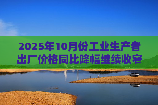 2025年10月份工业生产者出厂价格同比降幅继续收窄 环比由平转涨