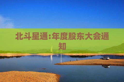 北斗星通:年度股东大会通知  第1张