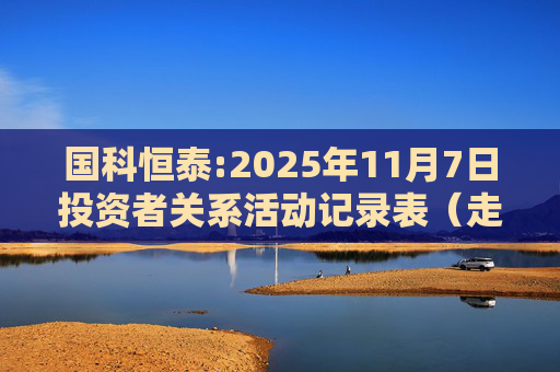 国科恒泰:2025年11月7日投资者关系活动记录表（走进国科恒泰-投资者开放日活动）