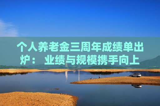 个人养老金三周年成绩单出炉： 业绩与规模携手向上 ETF联接产品收益领先