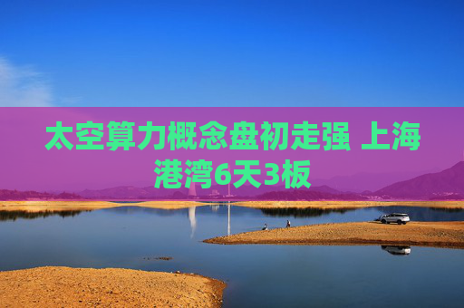 太空算力概念盘初走强 上海港湾6天3板  第1张