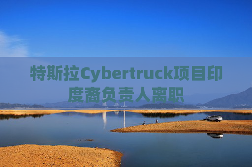 特斯拉Cybertruck项目印度裔负责人离职