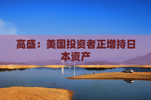 高盛:美国投资者正增持日本资产 第1张 高盛:美国投资者正增持日本资产 第1张