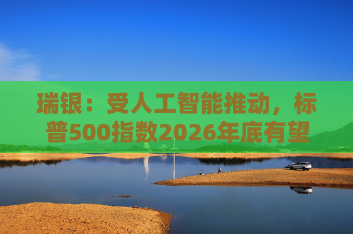 瑞银:受人工智能推动,标普500指数2026年底有望触及7500点