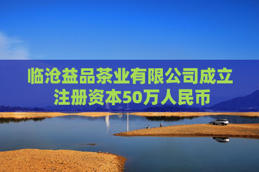 临沧益品茶业有限公司成立 注册资本50万人民币 第1张 临沧益品茶业有限公司成立 注册资本50万人民币 第1张