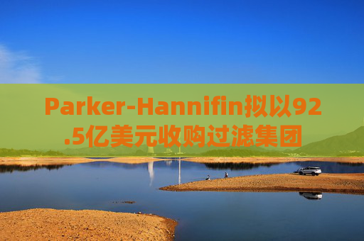 Parker-Hannifin拟以92.5亿美元收购过滤集团 第1张 Parker-Hannifin拟以92.5亿美元收购过滤集团 第1张