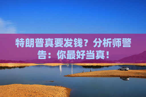 特朗普真要发钱?分析师警告:你最好当真! 第1张 特朗普真要发钱?分析师警告:你最好当真! 第1张
