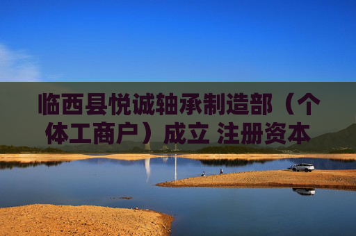 临西县悦诚轴承制造部(个体工商户)成立 注册资本60万人民币