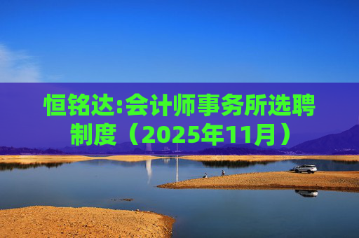 恒铭达:会计师事务所选聘制度(2025年11月)