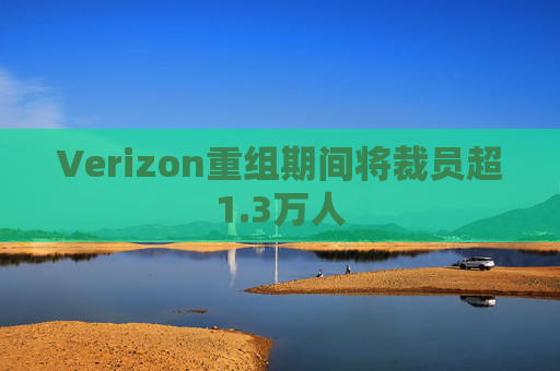 Verizon重组期间将裁员超1.3万人 第1张 Verizon重组期间将裁员超1.3万人 第1张