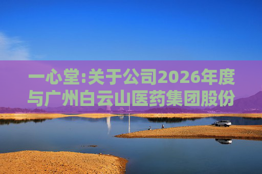 一心堂:关于公司2026年度与广州白云山医药集团股份有限公司及其子公司日常关联交易预计的公告  第1张