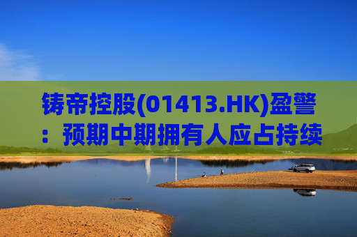 铸帝控股(01413.HK)盈警:预期中期拥有人应占持续经营业务综合亏损2000万港元至约3000万港元 第1张 铸帝控股(01413.HK)盈警:预期中期拥有人应占持续经营业务综合亏损2000万港元至约3000万港元 第1张