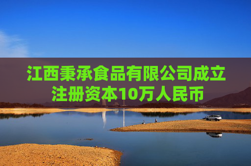 江西秉承食品有限公司成立 注册资本10万人民币