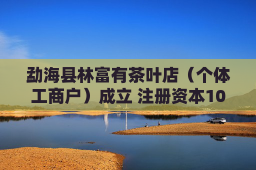 勐海县林富有茶叶店（个体工商户）成立 注册资本10万人民币