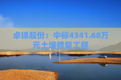 卓锦股份：中标4341.68万元土壤修复工程