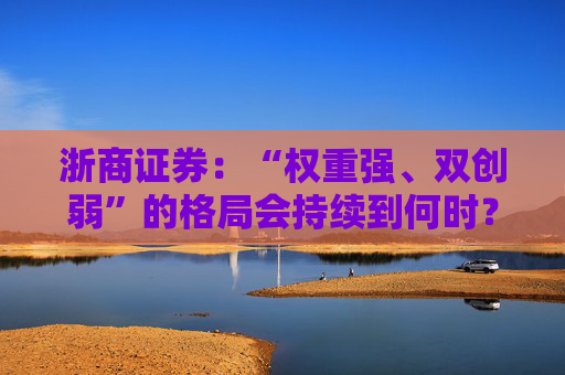 浙商证券：“权重强、双创弱”的格局会持续到何时？