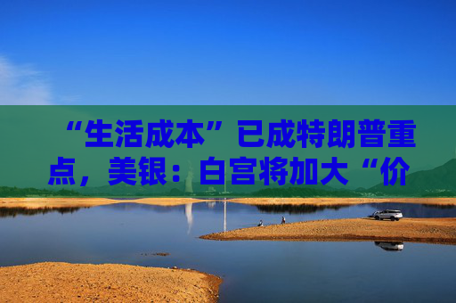 “生活成本”已成特朗普重点，美银：白宫将加大“价格干预”，贸易战“结束”了
