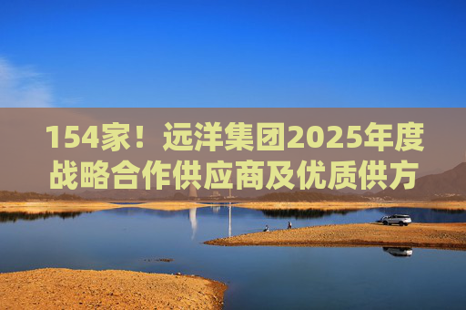154家！远洋集团2025年度战略合作供应商及优质供方短名单公布