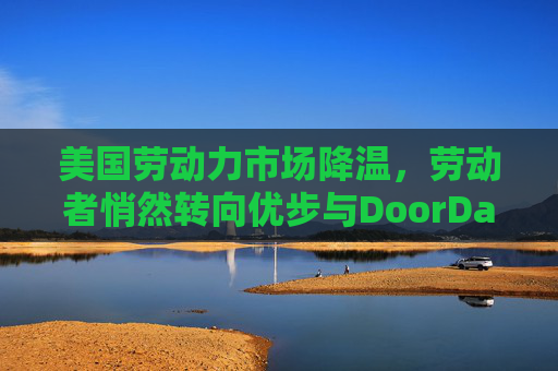 美国劳动力市场降温,劳动者悄然转向优步与DoorDash填补收入缺口 第1张 美国劳动力市场降温,劳动者悄然转向优步与DoorDash填补收入缺口 第1张