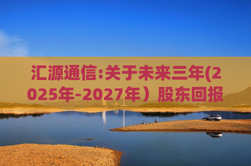 汇源通信:关于未来三年(2025年-2027年）股东回报规划的公告