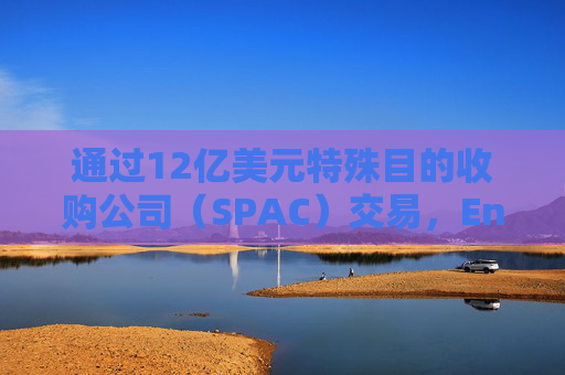 通过12亿美元特殊目的收购公司（SPAC）交易，Enhanced公司将登陆纳斯达克