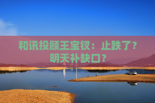 和讯投顾王宝钗:止跌了?明天补缺口? 第1张 和讯投顾王宝钗:止跌了?明天补缺口? 第1张
