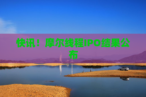 快讯！摩尔线程IPO结果公布
