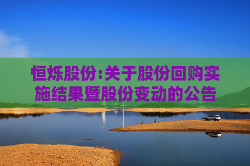 恒烁股份:关于股份回购实施结果暨股份变动的公告