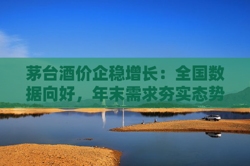 茅台酒价企稳增长：全国数据向好，年末需求夯实态势  第1张