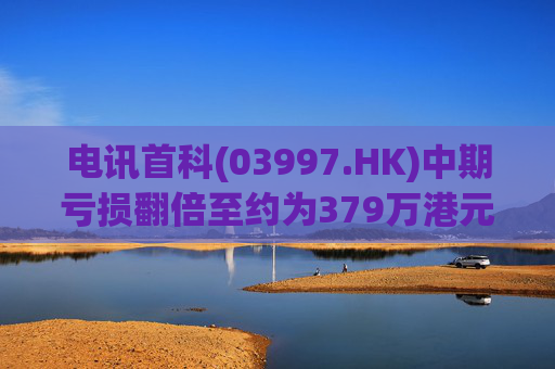 电讯首科(03997.HK)中期亏损翻倍至约为379万港元
