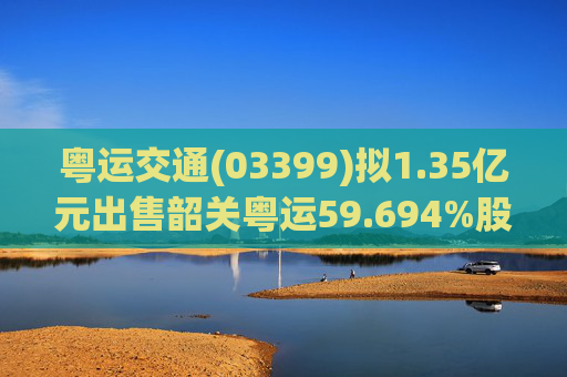 粤运交通(03399)拟1.35亿元出售韶关粤运59.694%股权