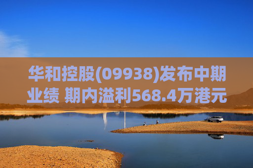 华和控股(09938)发布中期业绩 期内溢利568.4万港元 同比增长363.24%