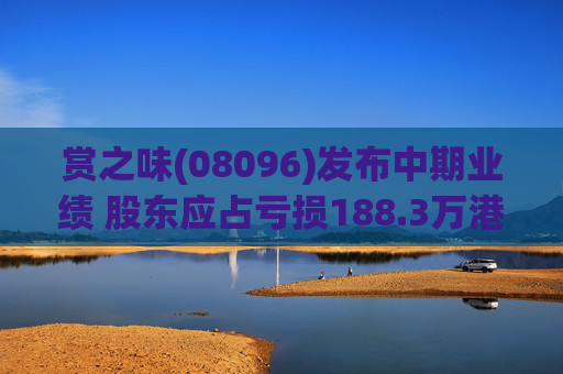 赏之味(08096)发布中期业绩 股东应占亏损188.3万港元 同比收窄45.52%