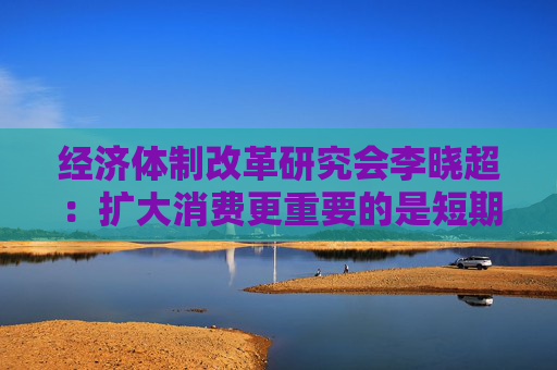 经济体制改革研究会李晓超:扩大消费更重要的是短期政策与长期政策有效搭配 第1张 经济体制改革研究会李晓超:扩大消费更重要的是短期政策与长期政策有效搭配 第1张