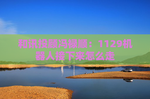 和讯投顾冯禄顺:1129机器人接下来怎么走 第1张 和讯投顾冯禄顺:1129机器人接下来怎么走 第1张