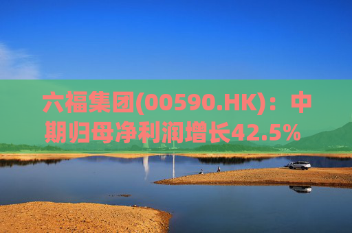 六福集团(00590.HK)：中期归母净利润增长42.5% 近期同店增长维持双位数表现  第1张