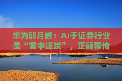 华为邱月峰:AI于证券行业是“雪中送炭”,正颠覆传统交易体验 第1张 华为邱月峰:AI于证券行业是“雪中送炭”,正颠覆传统交易体验 第1张