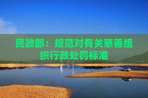 民政部：规范对有关慈善组织行政处罚标准