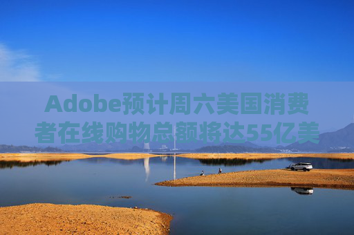 Adobe预计周六美国消费者在线购物总额将达55亿美元