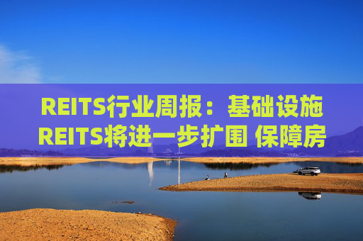 REITS行业周报:基础设施REITS将进一步扩围 保障房REITS单周表现优异 第1张 REITS行业周报:基础设施REITS将进一步扩围 保障房REITS单周表现优异 第1张
