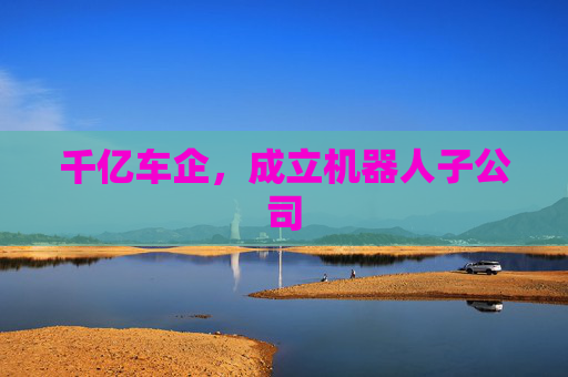 千亿车企，成立机器人子公司