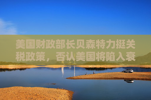 美国财政部长贝森特力挺关税政策，否认美国将陷入衰退