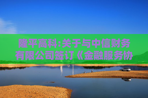 隆平高科:关于与中信财务有限公司签订《金融服务协议》暨关联交易的公告