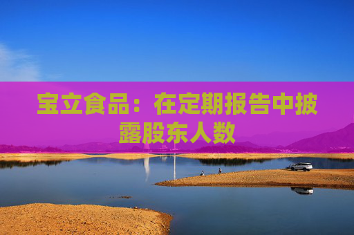 宝立食品:在定期报告中披露股东人数