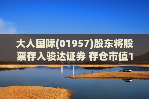 大人国际(01957)股东将股票存入骏达证券 存仓市值1274.84万港元 第1张 大人国际(01957)股东将股票存入骏达证券 存仓市值1274.84万港元 第1张