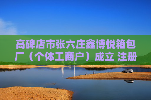 高碑店市张六庄鑫博悦箱包厂（个体工商户）成立 注册资本1万人民币