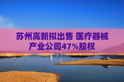 苏州高新拟出售 医疗器械产业公司47%股权