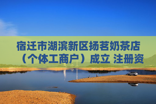 宿迁市湖滨新区扬茗奶茶店（个体工商户）成立 注册资本80万人民币