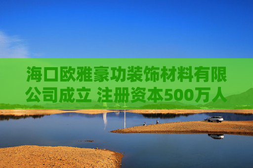 海口欧雅豪功装饰材料有限公司成立 注册资本500万人民币